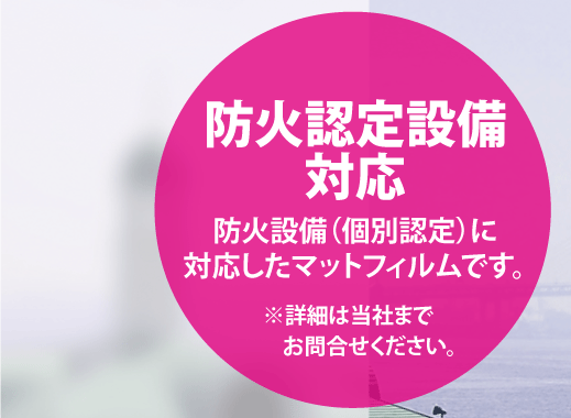 FNC SS350は、防火認定設備対応/防火設備（個別認定）に対応したマットフィルムです。※詳細は当社までお問合せください。